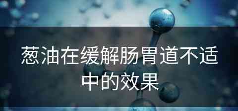 葱油在缓解肠胃道不适中的效果